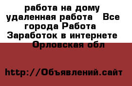работа на дому, удаленная работа - Все города Работа » Заработок в интернете   . Орловская обл.